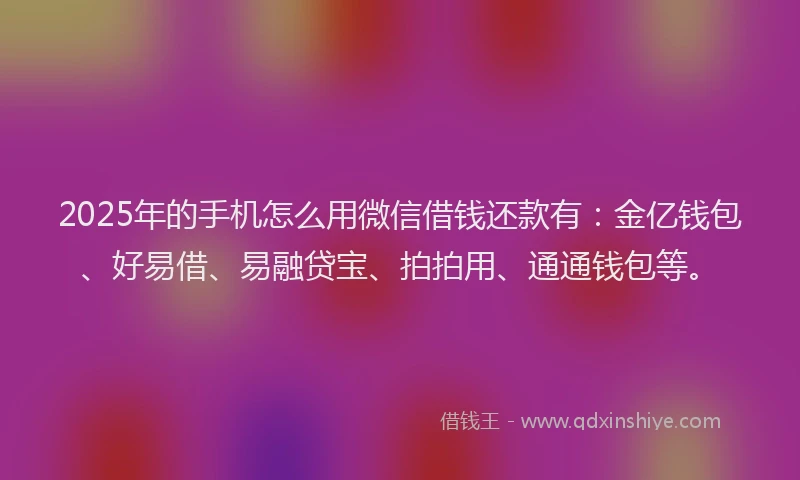 2025年的手机怎么用微信借钱还款有：金亿钱包、好易借、易融贷宝、拍拍用、通通钱包等。