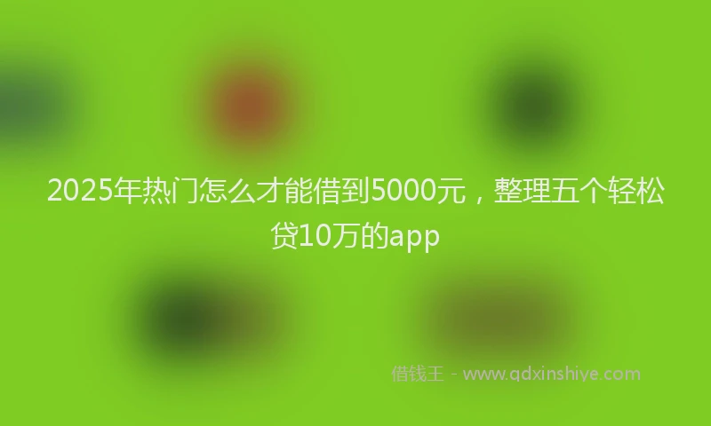 2025年热门怎么才能借到5000元，整理五个轻松贷10万的app