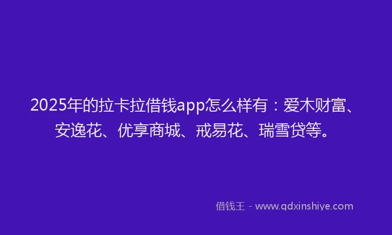 2025年的拉卡拉借钱app怎么样有：爱木财富、安逸花、优享商城、戒易花、瑞雪贷等。