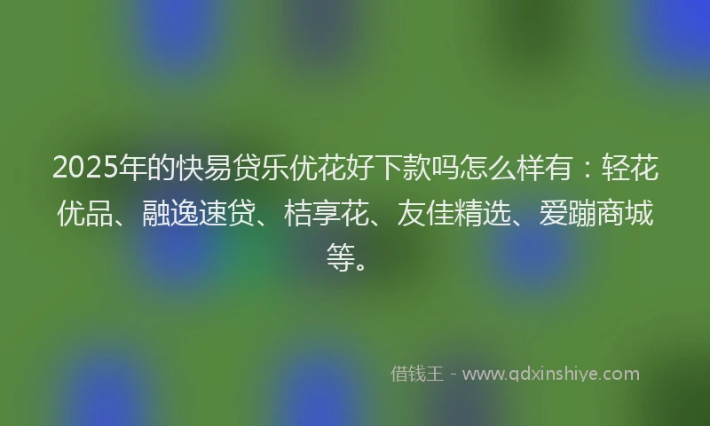 2025年的快易贷乐优花好下款吗怎么样有：轻花优品、融逸速贷、桔享花、友佳精选、爱蹦商城等。