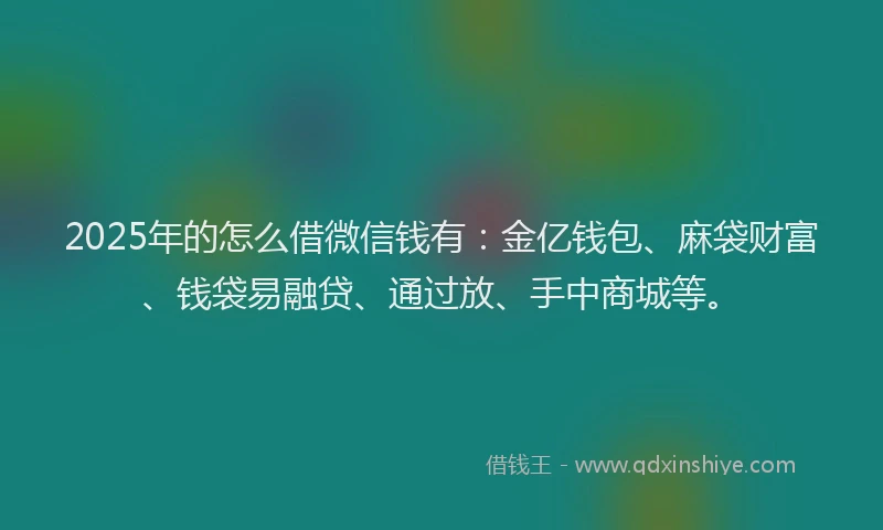 2025年的怎么借微信钱有：金亿钱包、麻袋财富、钱袋易融贷、通过放、手中商城等。
