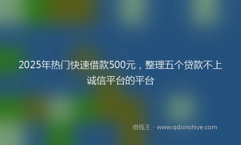2025年热门快速借款500元，整理五个贷款不上诚信平台的平台