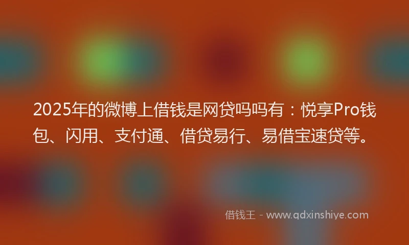 2025年的微博上借钱是网贷吗吗有：悦享Pro钱包、闪用、支付通、借贷易行、易借宝速贷等。