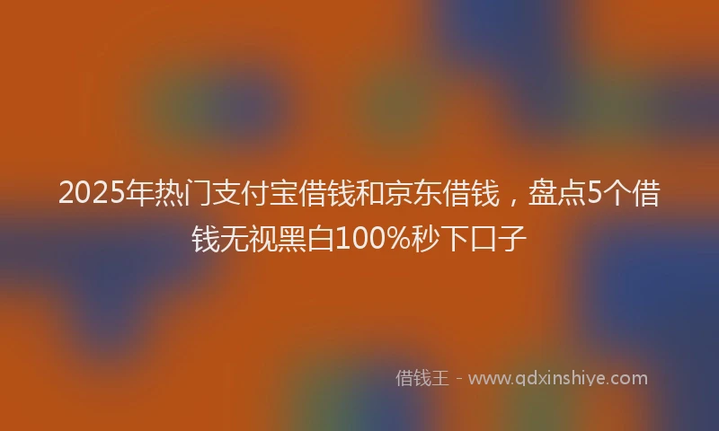 2025年热门支付宝借钱和京东借钱，盘点5个借钱无视黑白100%秒下口子