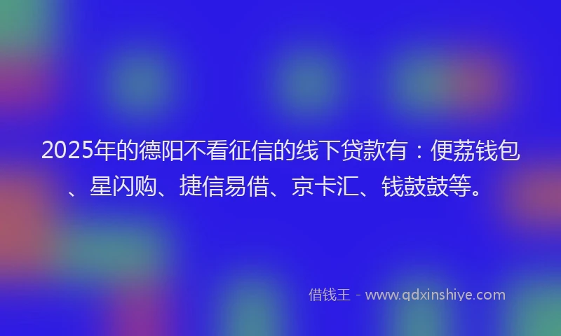 2025年的德阳不看征信的线下贷款有：便荔钱包、星闪购、捷信易借、京卡汇、钱鼓鼓等。