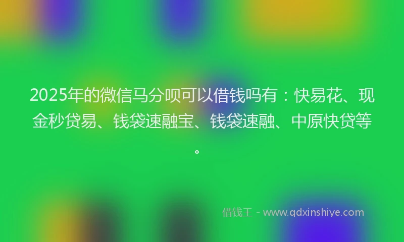 2025年的微信马分呗可以借钱吗有：快易花、现金秒贷易、钱袋速融宝、钱袋速融、中原快贷等。