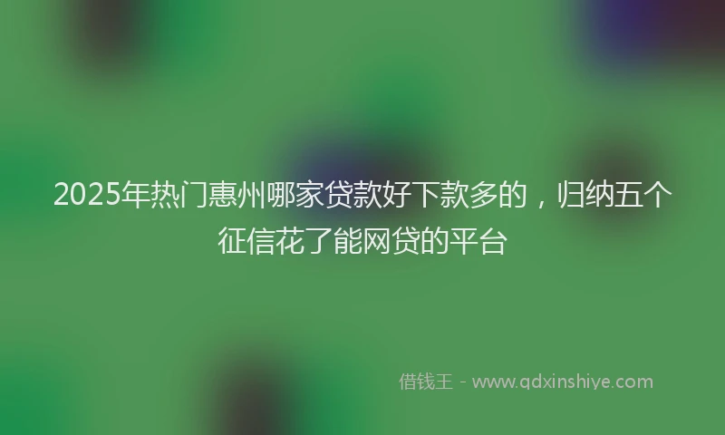 2025年热门惠州哪家贷款好下款多的，归纳五个征信花了能网贷的平台