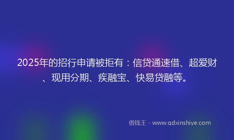2025年的招行申请被拒有：信贷通速借、超爱财、现用分期、疾融宝、快易贷融等。