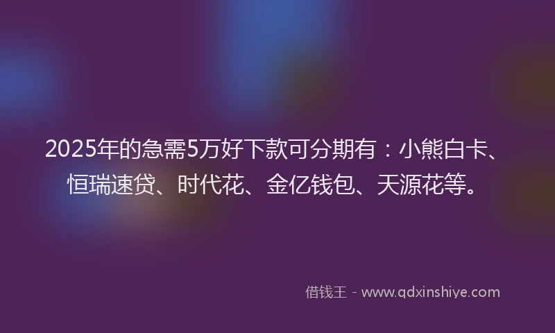 2025年的急需5万好下款可分期有：小熊白卡、恒瑞速贷、时代花、金亿钱包、天源花等。