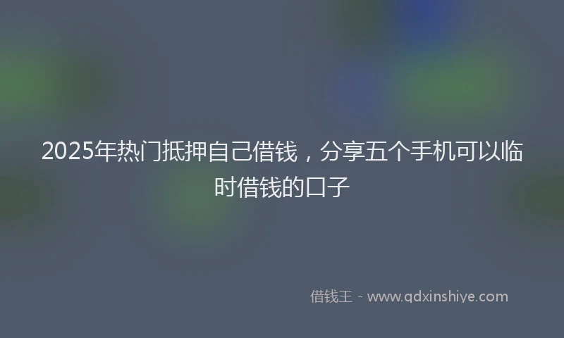 2025年热门抵押自己借钱，分享五个手机可以临时借钱的口子
