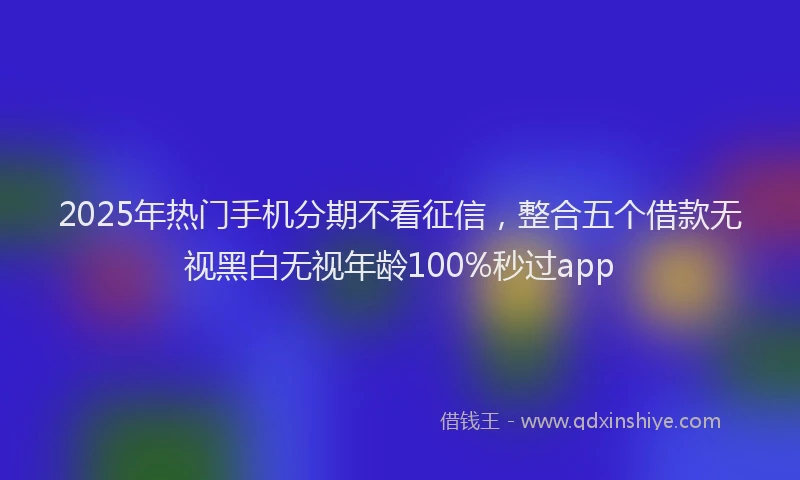 2025年热门手机分期不看征信，整合五个借款无视黑白无视年龄100%秒过app