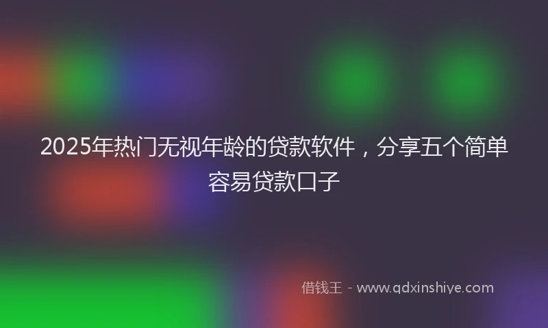 2025年热门无视年龄的贷款软件，分享五个简单容易贷款口子