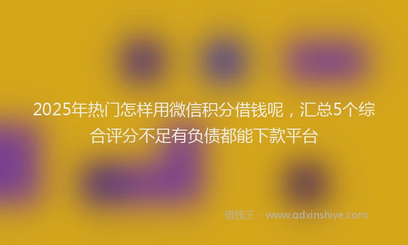 2025年热门怎样用微信积分借钱呢，汇总5个综合评分不足有负债都能下款平台