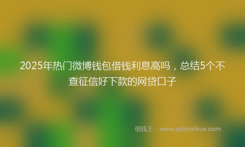 2025年热门微博钱包借钱利息高吗，总结5个不查征信好下款的网贷口子