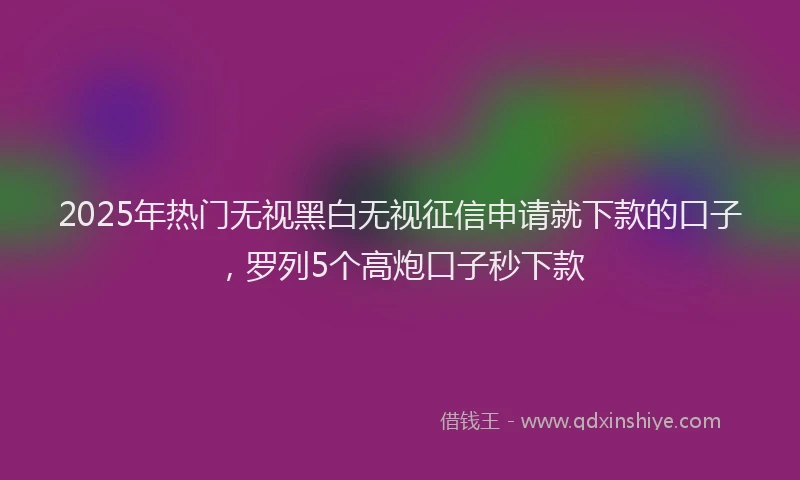 2025年热门无视黑白无视征信申请就下款的口子，罗列5个高炮口子秒下款