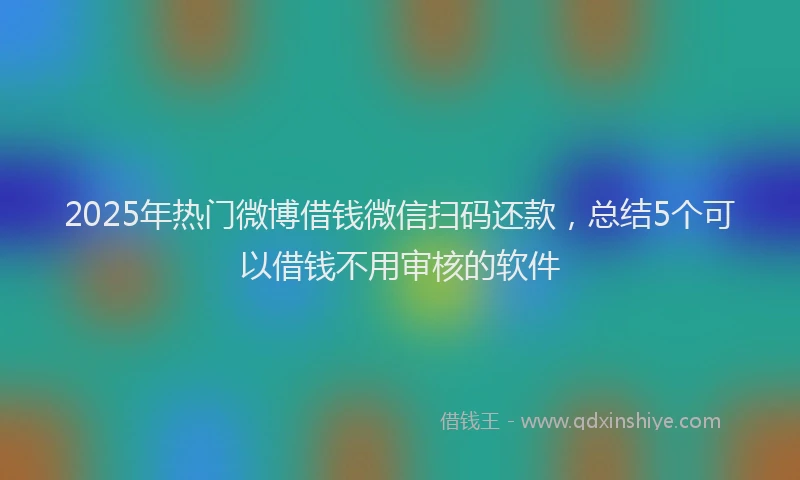 2025年热门微博借钱微信扫码还款，总结5个可以借钱不用审核的软件