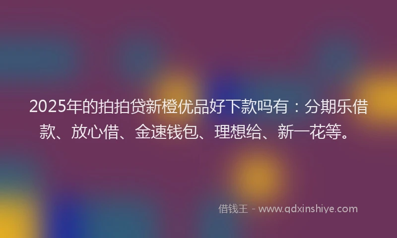 2025年的拍拍贷新橙优品好下款吗有：分期乐借款、放心借、金速钱包、理想给、新一花等。