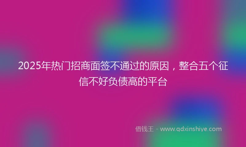 2025年热门招商面签不通过的原因，整合五个征信不好负债高的平台