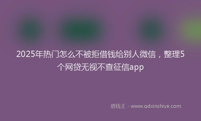 2025年热门怎么不被拒借钱给别人微信，整理5个网贷无视不查征信app