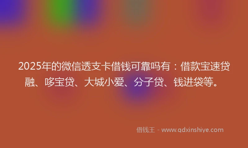 2025年的微信透支卡借钱可靠吗有：借款宝速贷融、哆宝贷、大城小爱、分子贷、钱进袋等。
