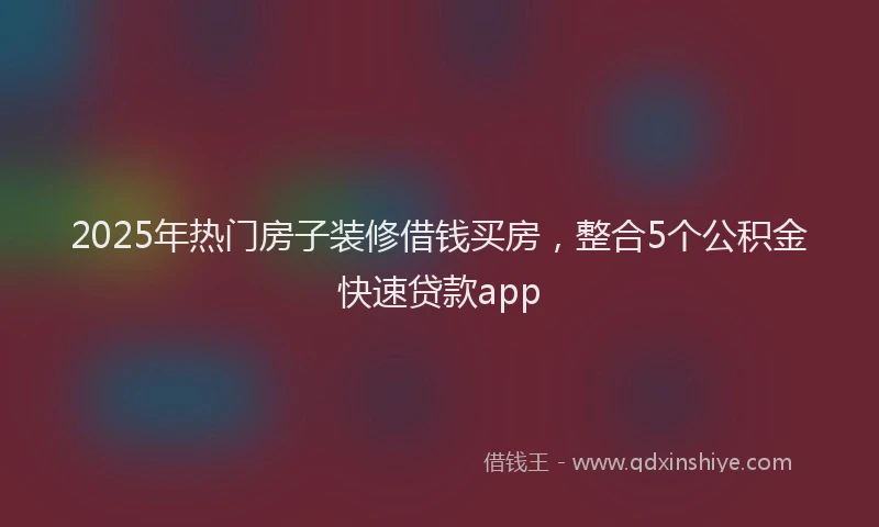 2025年热门房子装修借钱买房，整合5个公积金快速贷款app