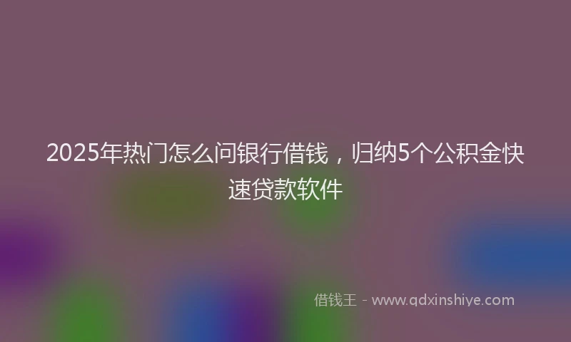 2025年热门怎么问银行借钱，归纳5个公积金快速贷款软件