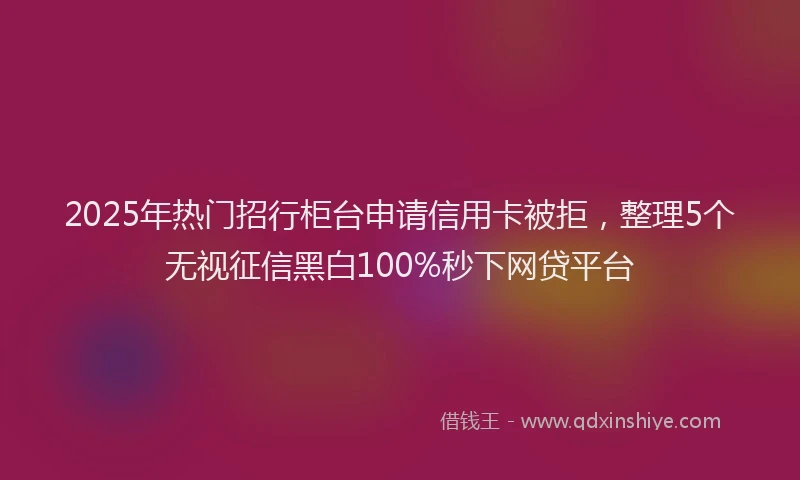 2025年热门招行柜台申请信用卡被拒，整理5个无视征信黑白100%秒下网贷平台