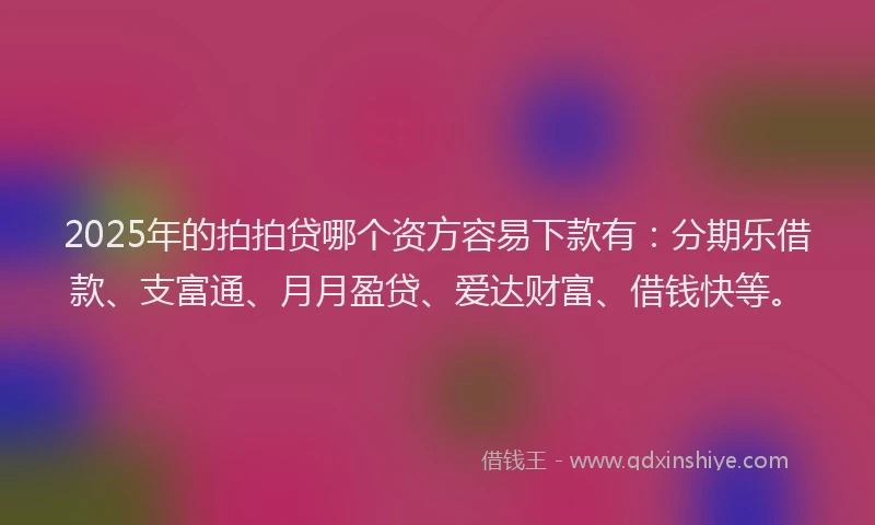 2025年的拍拍贷哪个资方容易下款有：分期乐借款、支富通、月月盈贷、爱达财富、借钱快等。