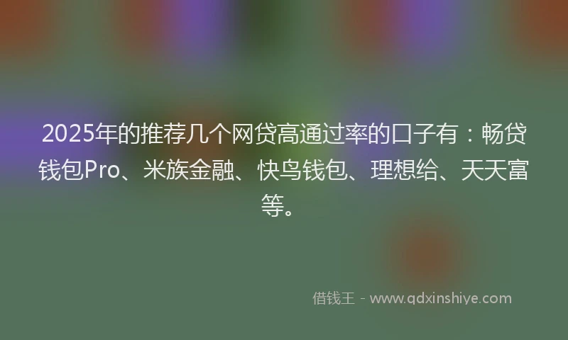 2025年的推荐几个网贷高通过率的口子有：畅贷钱包Pro、米族金融、快鸟钱包、理想给、天天富等。