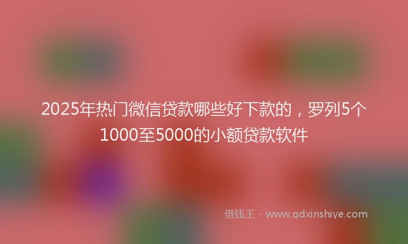 2025年热门微信贷款哪些好下款的，罗列5个1000至5000的小额贷款软件