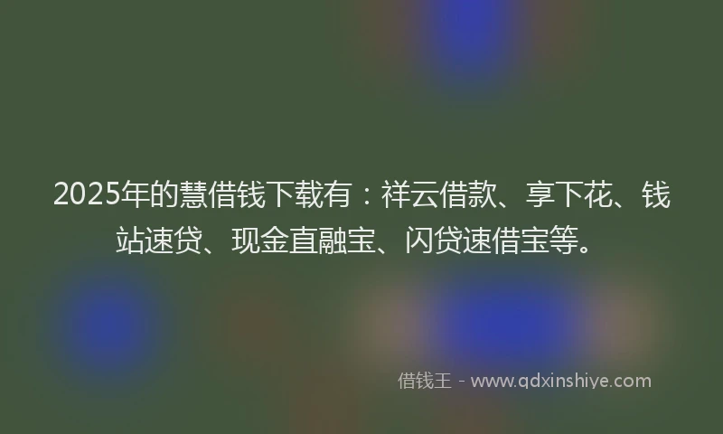 2025年的慧借钱下载有：祥云借款、享下花、钱站速贷、现金直融宝、闪贷速借宝等。