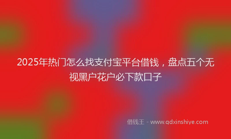 2025年热门怎么找支付宝平台借钱，盘点五个无视黑户花户必下款口子