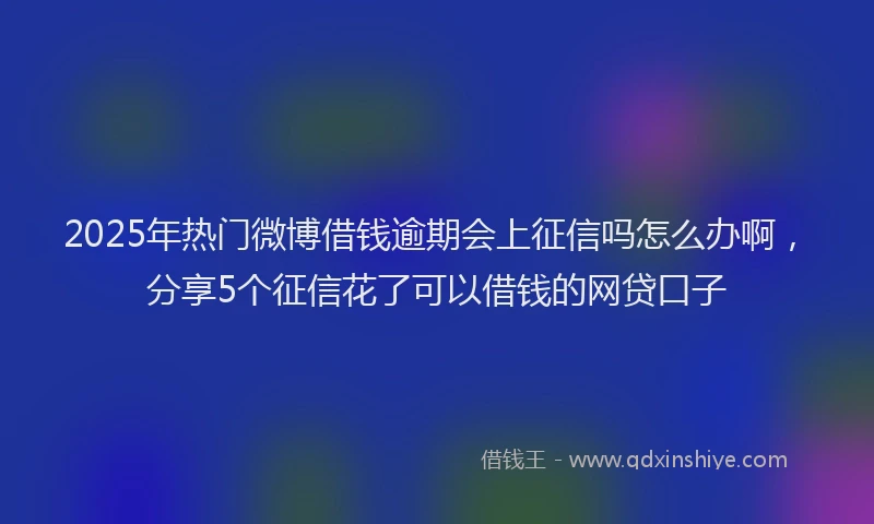 2025年热门微博借钱逾期会上征信吗怎么办啊，分享5个征信花了可以借钱的网贷口子