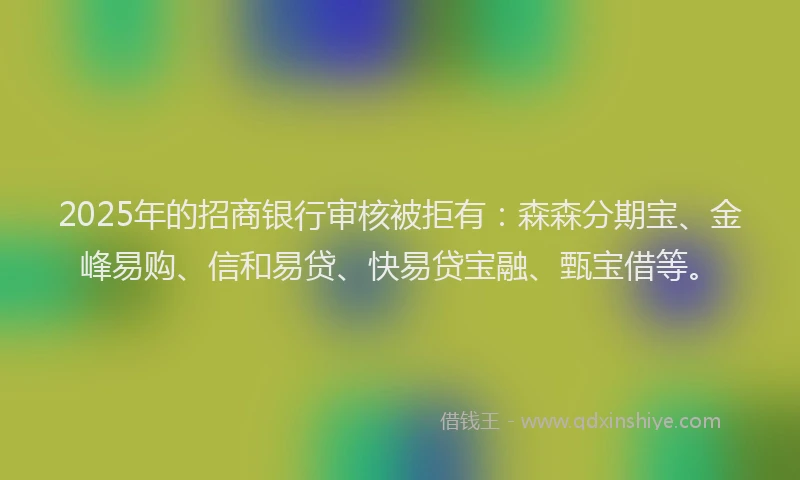 2025年的招商银行审核被拒有：森森分期宝、金峰易购、信和易贷、快易贷宝融、甄宝借等。