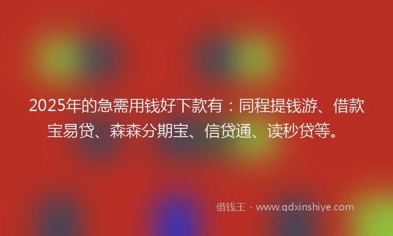 2025年的急需用钱好下款有：同程提钱游、借款宝易贷、森森分期宝、信贷通、读秒贷等。