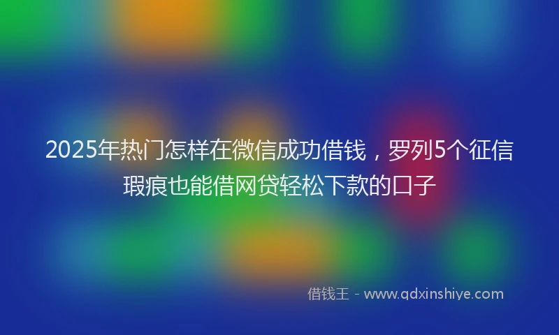 2025年热门怎样在微信成功借钱，罗列5个征信瑕疵也能借网贷轻松下款的口子