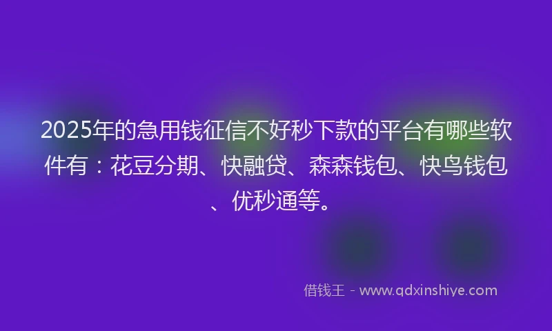 2025年的急用钱征信不好秒下款的平台有哪些软件有：花豆分期、快融贷、森森钱包、快鸟钱包、优秒通等。