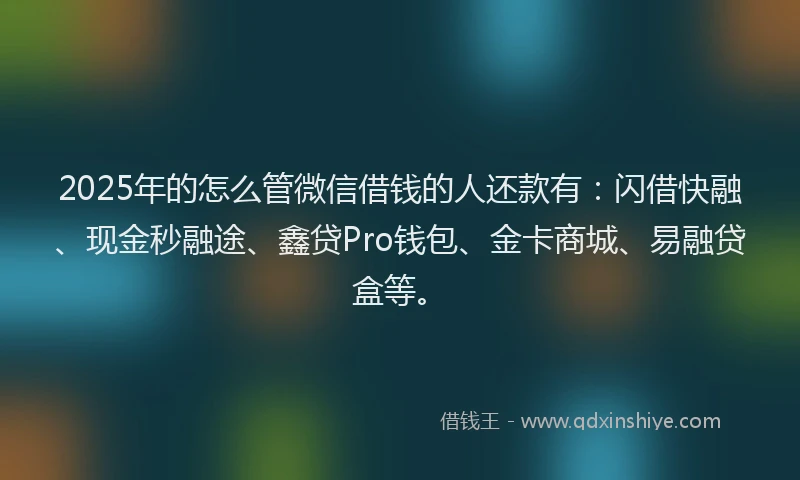 2025年的怎么管微信借钱的人还款有：闪借快融、现金秒融途、鑫贷Pro钱包、金卡商城、易融贷盒等。