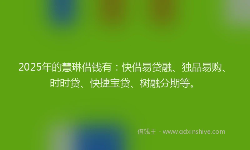 2025年的慧琳借钱有：快借易贷融、独品易购、时时贷、快捷宝贷、树融分期等。