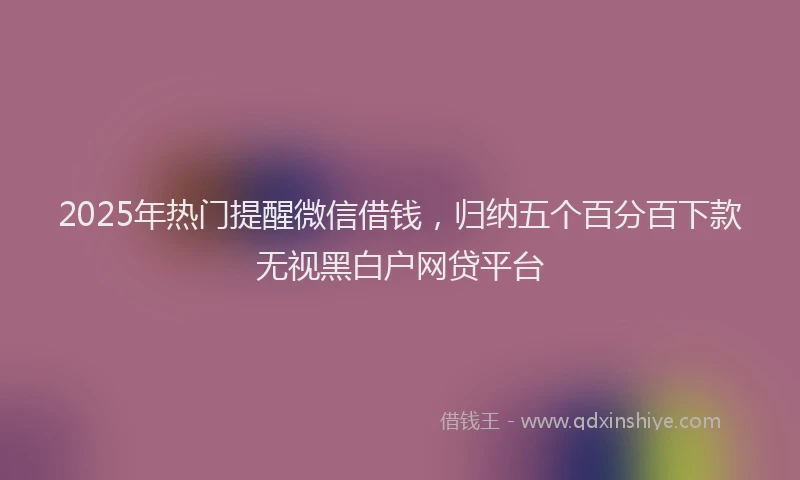 2025年热门提醒微信借钱，归纳五个百分百下款无视黑白户网贷平台