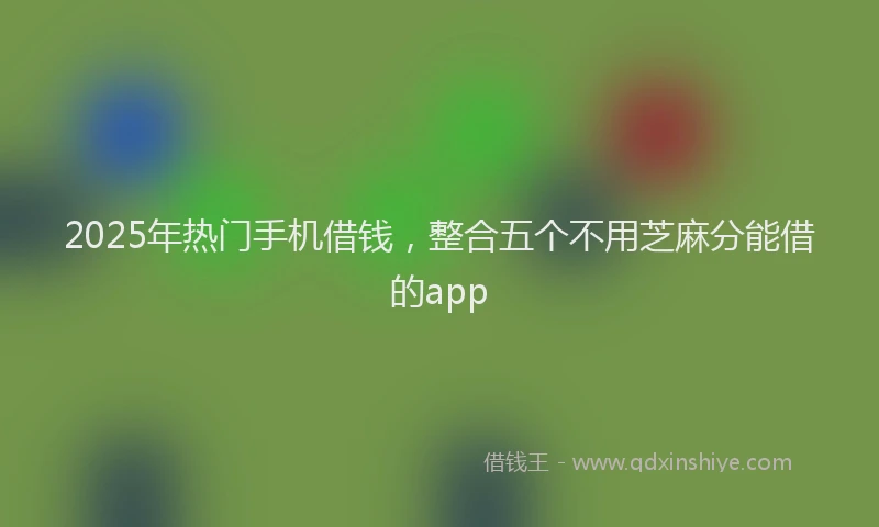 2025年热门手机借钱，整合五个不用芝麻分能借的app