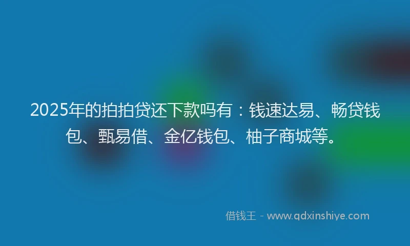 2025年的拍拍贷还下款吗有：钱速达易、畅贷钱包、甄易借、金亿钱包、柚子商城等。