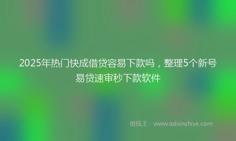 2025年热门快成借贷容易下款吗，整理5个新号易贷速审秒下款软件