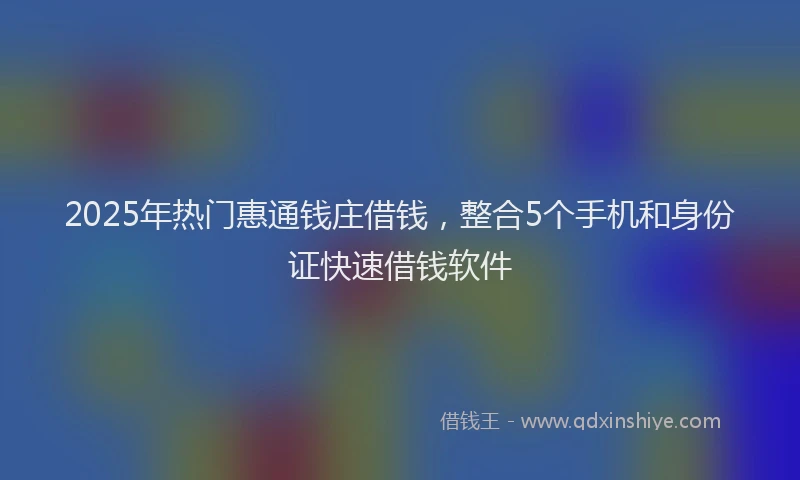 2025年热门惠通钱庄借钱，整合5个手机和身份证快速借钱软件