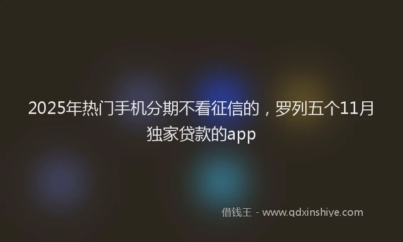 2025年热门手机分期不看征信的，罗列五个11月独家贷款的app