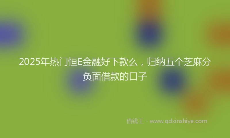 2025年热门恒E金融好下款么，归纳五个芝麻分负面借款的口子