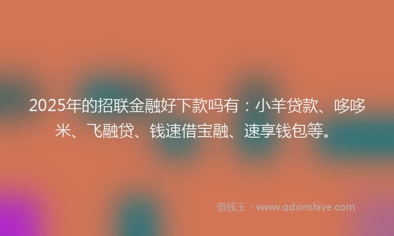 2025年的招联金融好下款吗有：小羊贷款、哆哆米、飞融贷、钱速借宝融、速享钱包等。