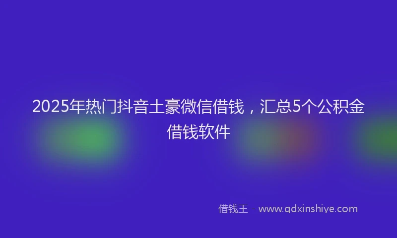 2025年热门抖音土豪微信借钱，汇总5个公积金借钱软件