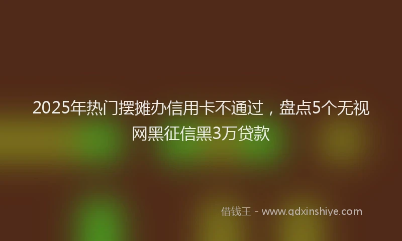 2025年热门摆摊办信用卡不通过，盘点5个无视网黑征信黑3万贷款