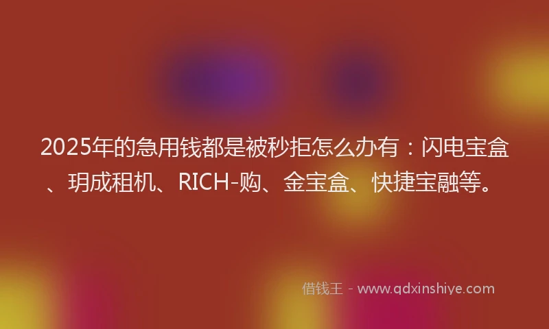 2025年的急用钱都是被秒拒怎么办有：闪电宝盒、玥成租机、RICH-购、金宝盒、快捷宝融等。